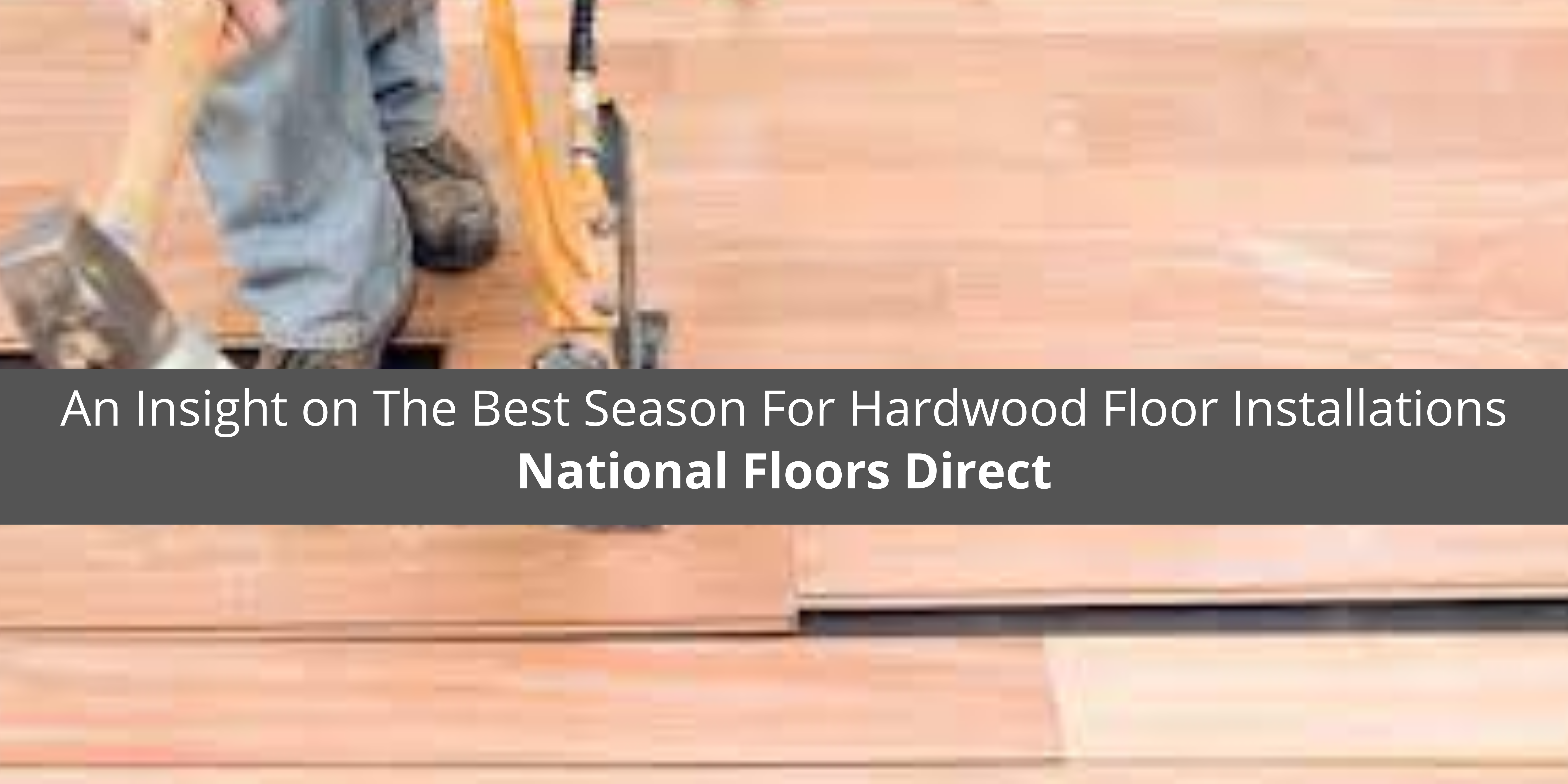 National Floors Direct Offers An Insight on The Best Season For Hardwood Floor Installations